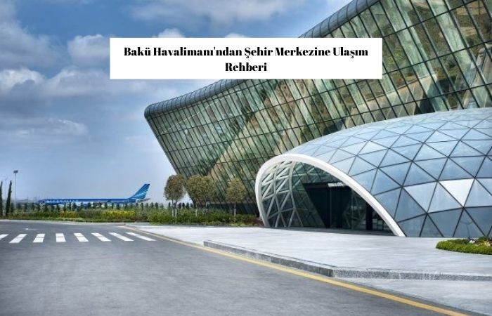 Bakü Havalimanı'ndan Şehir Merkezine Ulaşım Rehberi