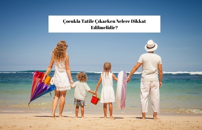 Çocukla Tatile Çıkarken Nelere Dikkat Edilmelidir?